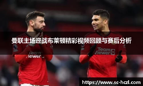 曼联主场迎战布莱顿精彩视频回顾与赛后分析